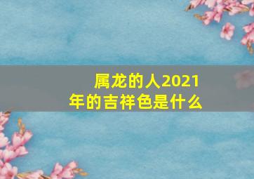 属龙的人2021年的吉祥色是什么