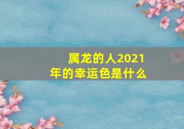 属龙的人2021年的幸运色是什么