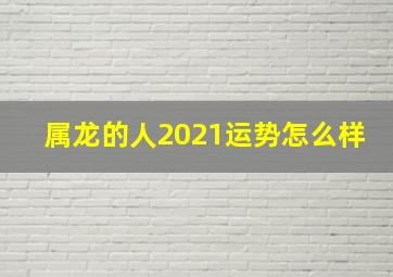 属龙的人2021运势怎么样