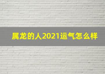 属龙的人2021运气怎么样