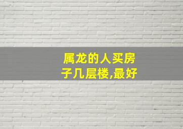 属龙的人买房子几层楼,最好