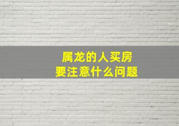 属龙的人买房要注意什么问题