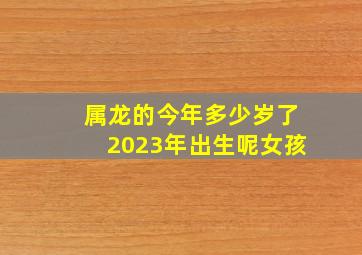 属龙的今年多少岁了2023年出生呢女孩