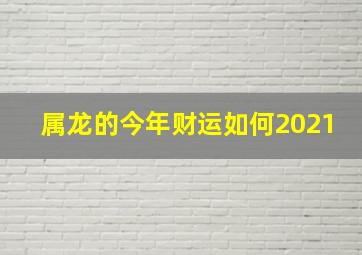 属龙的今年财运如何2021