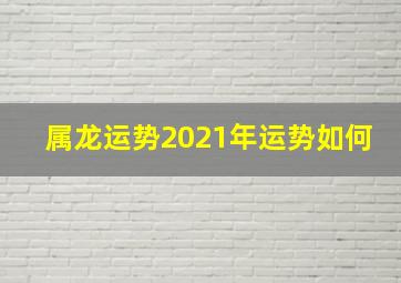 属龙运势2021年运势如何