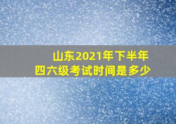 山东2021年下半年四六级考试时间是多少