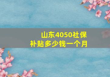 山东4050社保补贴多少钱一个月