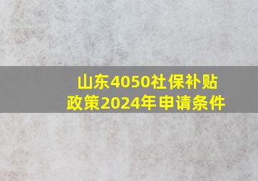 山东4050社保补贴政策2024年申请条件