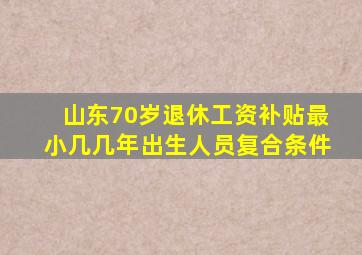 山东70岁退休工资补贴最小几几年出生人员复合条件