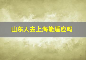 山东人去上海能适应吗