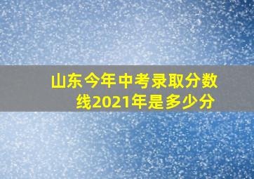 山东今年中考录取分数线2021年是多少分