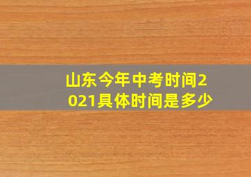 山东今年中考时间2021具体时间是多少