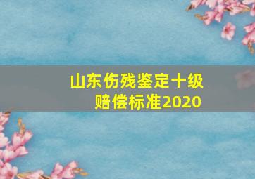 山东伤残鉴定十级赔偿标准2020