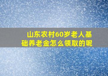 山东农村60岁老人基础养老金怎么领取的呢