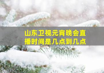 山东卫视元宵晚会直播时间是几点到几点