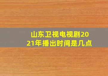 山东卫视电视剧2021年播出时间是几点