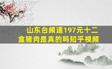 山东台频道197元十二盒猪肉是真的吗知乎视频