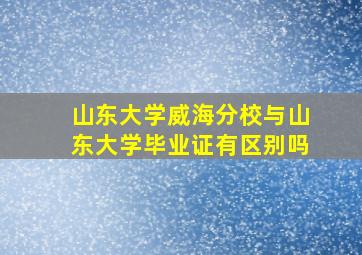 山东大学威海分校与山东大学毕业证有区别吗