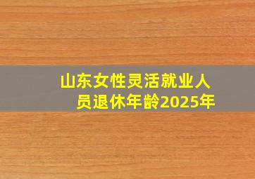 山东女性灵活就业人员退休年龄2025年