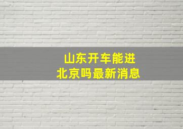 山东开车能进北京吗最新消息