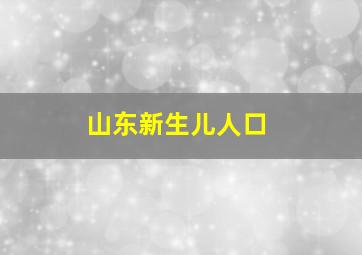 山东新生儿人口