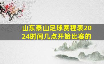 山东泰山足球赛程表2024时间几点开始比赛的