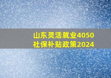 山东灵活就业4050社保补贴政策2024