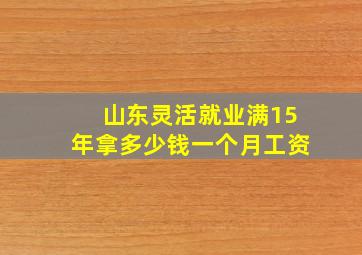 山东灵活就业满15年拿多少钱一个月工资