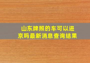 山东牌照的车可以进京吗最新消息查询结果