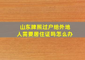 山东牌照过户给外地人需要居住证吗怎么办