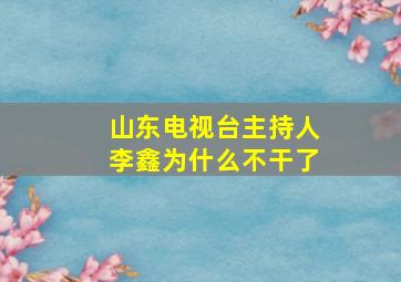 山东电视台主持人李鑫为什么不干了