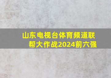 山东电视台体育频道联帮大作战2024前六强