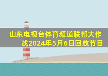 山东电视台体育频道联邦大作战2024年5月6日回放节目