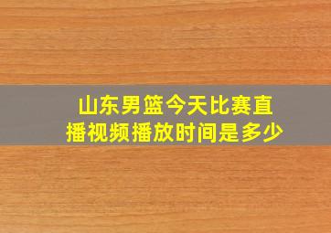 山东男篮今天比赛直播视频播放时间是多少