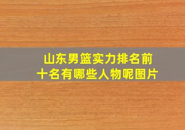 山东男篮实力排名前十名有哪些人物呢图片