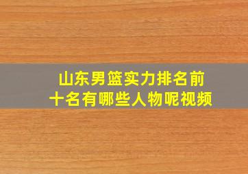 山东男篮实力排名前十名有哪些人物呢视频