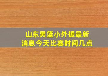 山东男篮小外援最新消息今天比赛时间几点