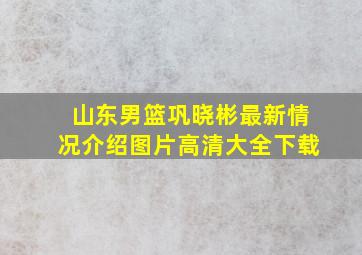 山东男篮巩晓彬最新情况介绍图片高清大全下载