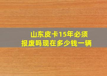 山东皮卡15年必须报废吗现在多少钱一辆