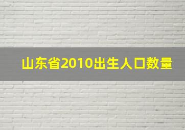 山东省2010出生人口数量