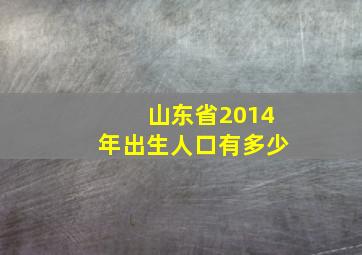 山东省2014年出生人口有多少