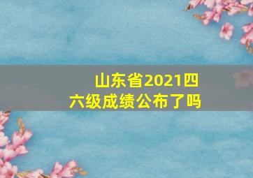 山东省2021四六级成绩公布了吗