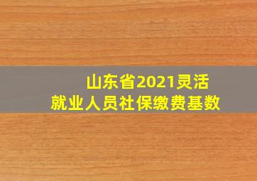 山东省2021灵活就业人员社保缴费基数