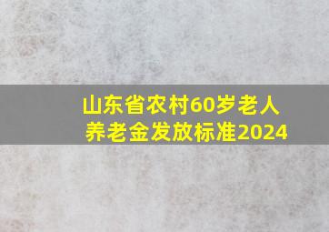 山东省农村60岁老人养老金发放标准2024