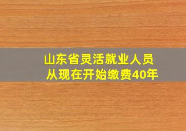 山东省灵活就业人员从现在开始缴费40年