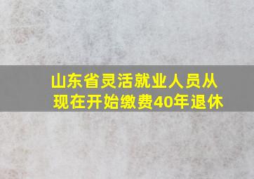 山东省灵活就业人员从现在开始缴费40年退休