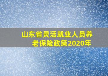 山东省灵活就业人员养老保险政策2020年