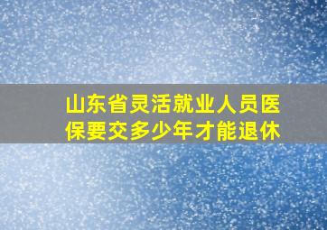 山东省灵活就业人员医保要交多少年才能退休