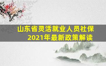 山东省灵活就业人员社保2021年最新政策解读