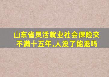 山东省灵活就业社会保险交不满十五年,人没了能退吗